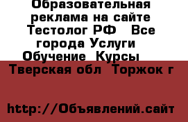 Образовательная реклама на сайте Тестолог.РФ - Все города Услуги » Обучение. Курсы   . Тверская обл.,Торжок г.